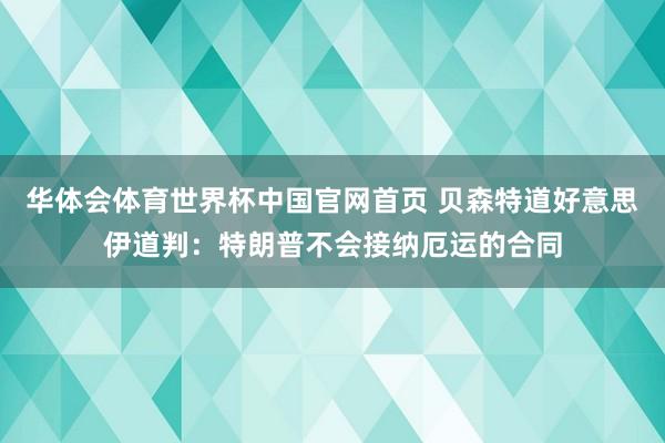 华体会体育世界杯中国官网首页 贝森特道好意思伊道判：特朗普不会接纳厄运的合同
