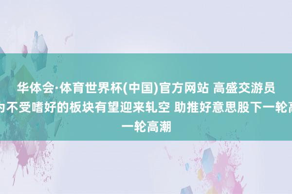 华体会·体育世界杯(中国)官方网站 高盛交游员以为不受嗜好的板块有望迎来轧空 助推好意思股下一轮高潮