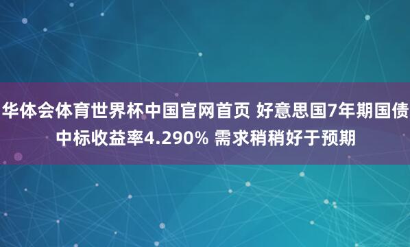 华体会体育世界杯中国官网首页 好意思国7年期国债中标收益率4.290% 需求稍稍好于预期