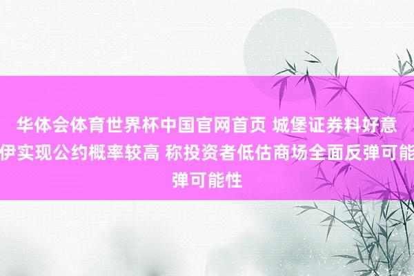 华体会体育世界杯中国官网首页 城堡证券料好意思伊实现公约概率较高 称投资者低估商场全面反弹可能性