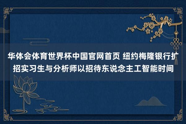 华体会体育世界杯中国官网首页 纽约梅隆银行扩招实习生与分析师以招待东说念主工智能时间