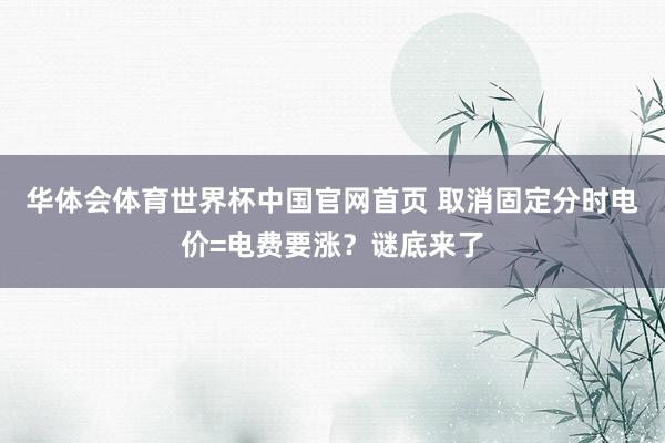 华体会体育世界杯中国官网首页 取消固定分时电价=电费要涨？谜底来了