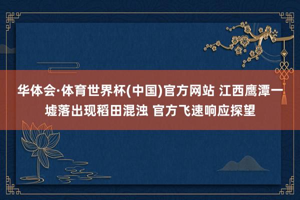 华体会·体育世界杯(中国)官方网站 江西鹰潭一墟落出现稻田混浊 官方飞速响应探望