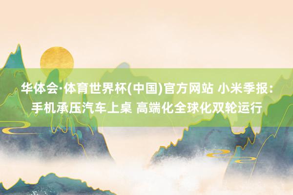 华体会·体育世界杯(中国)官方网站 小米季报：手机承压汽车上桌 高端化全球化双轮运行