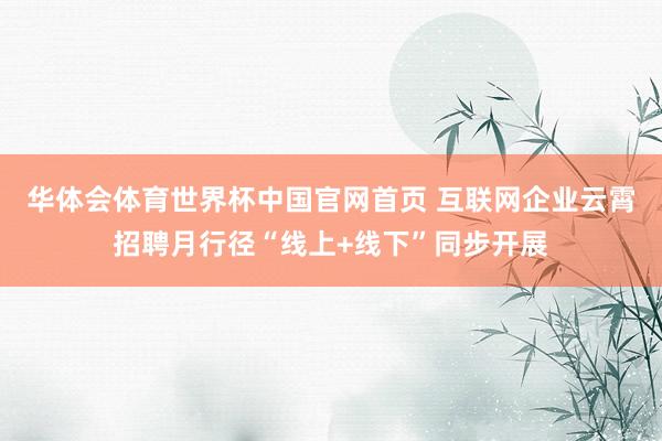 华体会体育世界杯中国官网首页 互联网企业云霄招聘月行径“线上+线下”同步开展