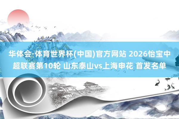 华体会·体育世界杯(中国)官方网站 2026怡宝中超联赛第10轮 山东泰山vs上海申花 首发名单