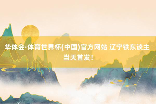 华体会·体育世界杯(中国)官方网站 辽宁铁东谈主 当天首发！