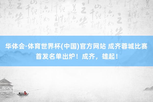 华体会·体育世界杯(中国)官方网站 成齐蓉城比赛首发名单出炉！成齐，雄起！
