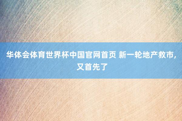 华体会体育世界杯中国官网首页 新一轮地产救市, 又首先了