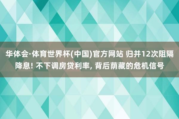 华体会·体育世界杯(中国)官方网站 归并12次阻隔降息! 不下调房贷利率, 背后荫藏的危机信号