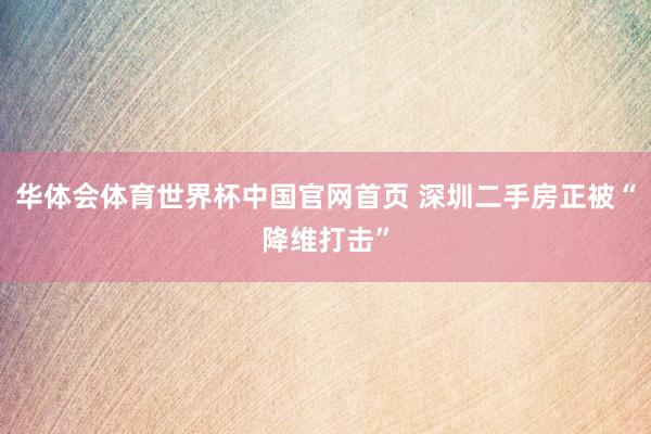 华体会体育世界杯中国官网首页 深圳二手房正被“降维打击”