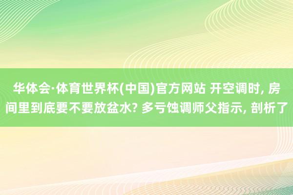华体会·体育世界杯(中国)官方网站 开空调时, 房间里到底要不要放盆水? 多亏蚀调师父指示, 剖析了