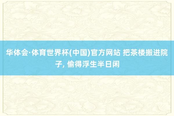 华体会·体育世界杯(中国)官方网站 把茶楼搬进院子, 偷得浮生半日闲