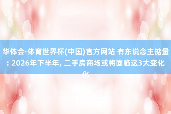 华体会·体育世界杯(中国)官方网站 有东说念主掂量: 2026年下半年, 二手房商场或将面临这3大变化