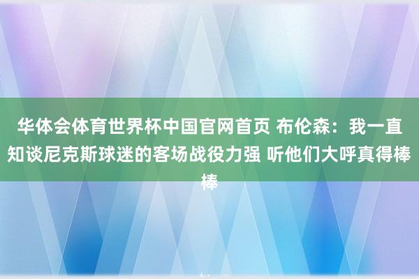 华体会体育世界杯中国官网首页 布伦森：我一直知谈尼克斯球迷的客场战役力强 听他们大呼真得棒