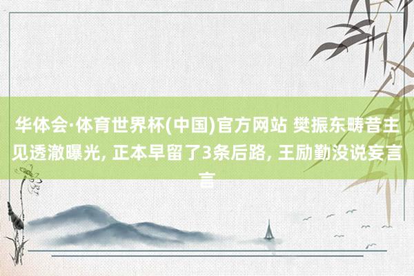华体会·体育世界杯(中国)官方网站 樊振东畴昔主见透澈曝光, 正本早留了3条后路, 王励勤没说妄言
