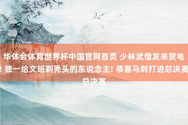 华体会体育世界杯中国官网首页 少林武僧发来贺电! 独一给文班剃秃头的东说念主! 恭喜马刺打进总决赛