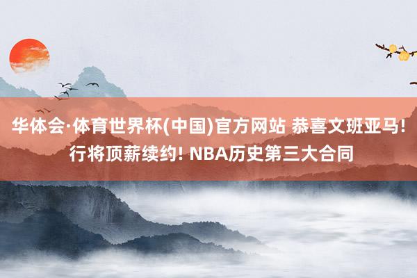 华体会·体育世界杯(中国)官方网站 恭喜文班亚马! 行将顶薪续约! NBA历史第三大合同