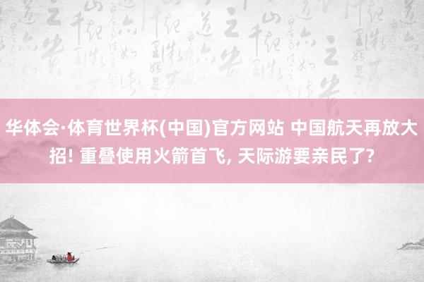 华体会·体育世界杯(中国)官方网站 中国航天再放大招! 重叠使用火箭首飞, 天际游要亲民了?