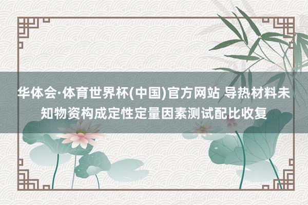 华体会·体育世界杯(中国)官方网站 导热材料未知物资构成定性定量因素测试配比收复