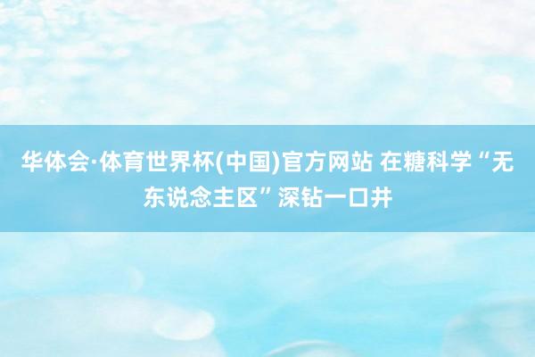 华体会·体育世界杯(中国)官方网站 在糖科学“无东说念主区”深钻一口井