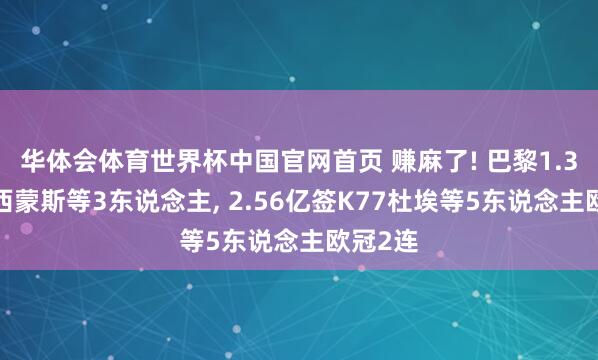 华体会体育世界杯中国官网首页 赚麻了! 巴黎1.32亿卖西蒙斯等3东说念主, 2.56亿签K77杜埃等5东说念主欧冠2连