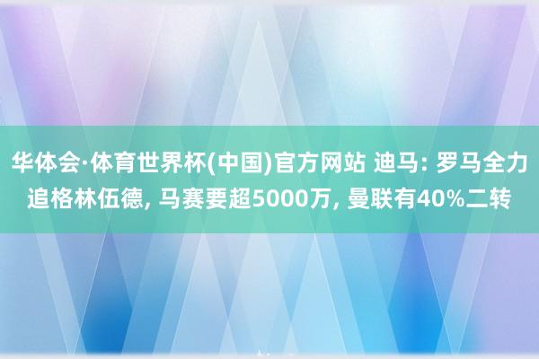 华体会·体育世界杯(中国)官方网站 迪马: 罗马全力追格林伍德, 马赛要超5000万, 曼联有40%二转