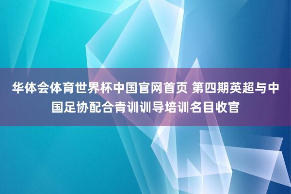 华体会体育世界杯中国官网首页 第四期英超与中国足协配合青训训导培训名目收官