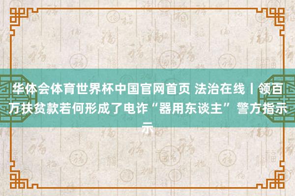 华体会体育世界杯中国官网首页 法治在线丨领百万扶贫款若何形成了电诈“器用东谈主” 警方指示