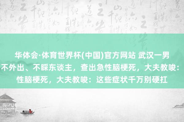 华体会·体育世界杯(中国)官方网站 武汉一男人近半年性格突变，不外出、不睬东谈主，查出急性脑梗死，大夫教唆：这些症状千万别硬扛