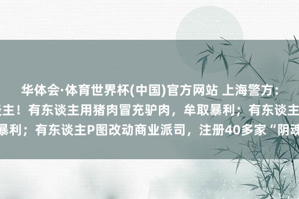 华体会·体育世界杯(中国)官方网站 上海警方：持获266名坐法嫌疑东谈主！有东谈主用猪肉冒充驴肉，牟取暴利；有东谈主P图改动商业派司，注册40多家“阴魂外卖”……