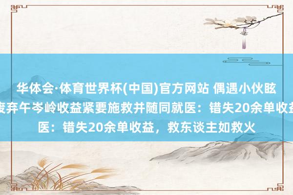 华体会·体育世界杯(中国)官方网站 偶遇小伙眩晕倒地，外卖骑手废弃午岑岭收益紧要施救并随同就医：错失20余单收益，救东谈主如救火