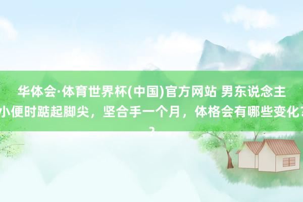 华体会·体育世界杯(中国)官方网站 男东说念主小便时踮起脚尖，坚合手一个月，体格会有哪些变化？