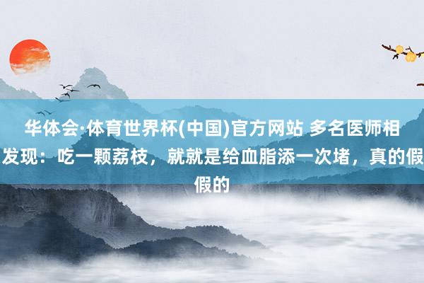 华体会·体育世界杯(中国)官方网站 多名医师相关发现：吃一颗荔枝，就就是给血脂添一次堵，真的假的