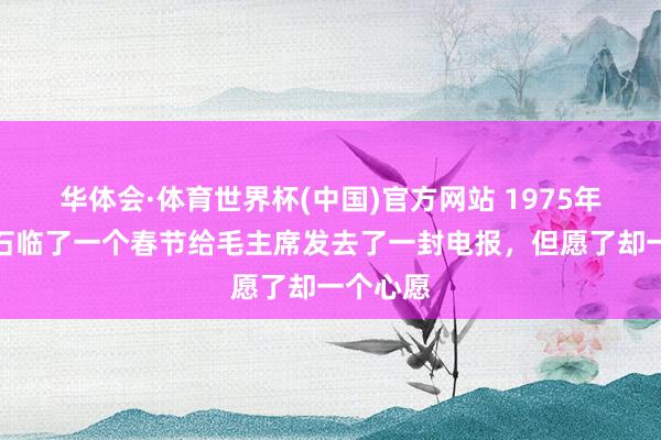 华体会·体育世界杯(中国)官方网站 1975年，蒋介石临了一个春节给毛主席发去了一封电报，但愿了却一个心愿