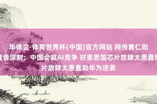 华体会·体育世界杯(中国)官方网站 网传黄仁勋闭门讲话灌音深刻：中国会赢AI竞争 好意思国芯片放肆太愚蠢助华为逆袭