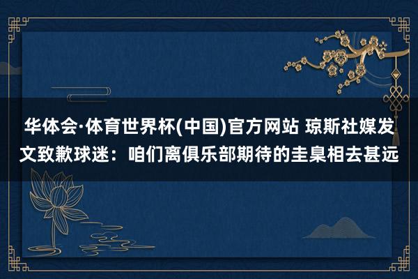 华体会·体育世界杯(中国)官方网站 琼斯社媒发文致歉球迷：咱们离俱乐部期待的圭臬相去甚远