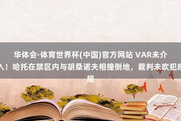 华体会·体育世界杯(中国)官方网站 VAR未介入！哈托在禁区内与胡桑诺夫相撞倒地，裁判未吹犯规