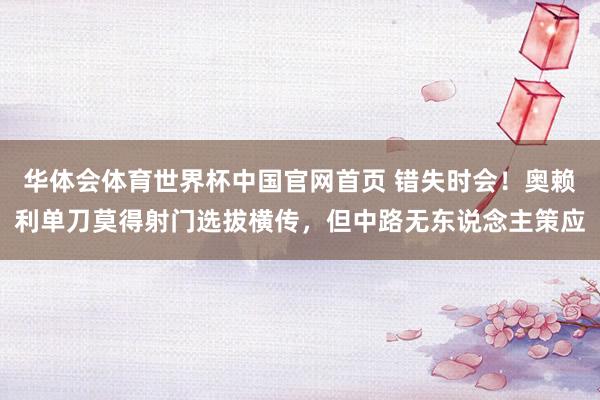 华体会体育世界杯中国官网首页 错失时会！奥赖利单刀莫得射门选拔横传，但中路无东说念主策应