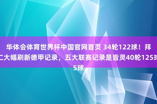 华体会体育世界杯中国官网首页 34轮122球！拜仁大幅刷新德甲记录，五大联赛记录是皆灵40轮125球