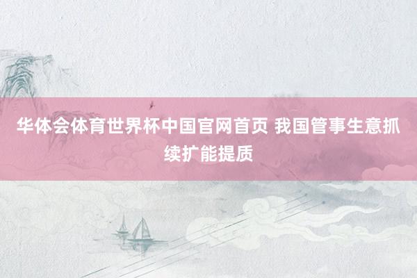 华体会体育世界杯中国官网首页 我国管事生意抓续扩能提质