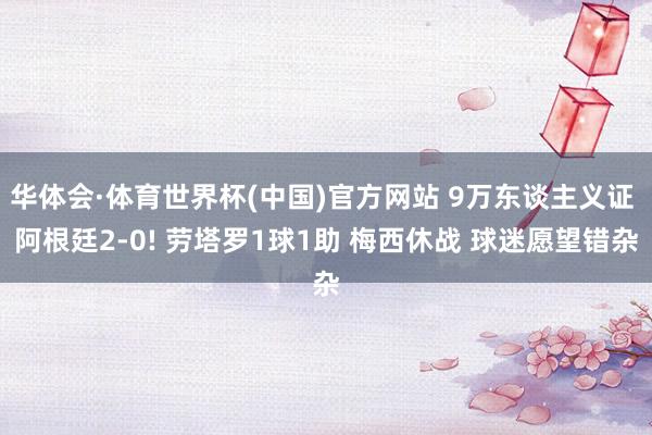 华体会·体育世界杯(中国)官方网站 9万东谈主义证 阿根廷2-0! 劳塔罗1球1助 梅西休战 球迷愿望错杂