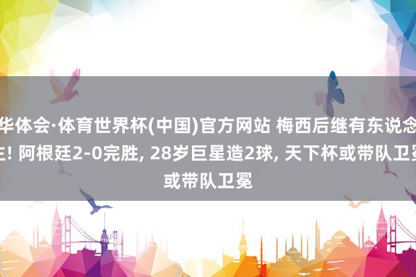 华体会·体育世界杯(中国)官方网站 梅西后继有东说念主! 阿根廷2-0完胜， 28岁巨星造2球， 天下杯或带队卫冕