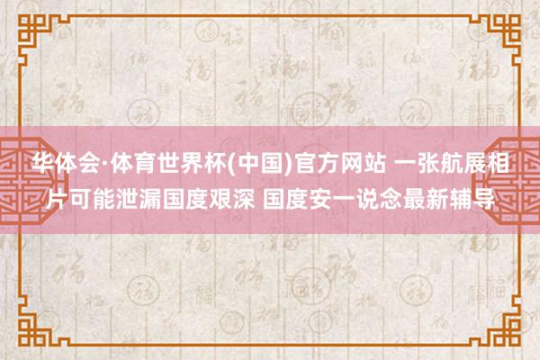 华体会·体育世界杯(中国)官方网站 一张航展相片可能泄漏国度艰深 国度安一说念最新辅导