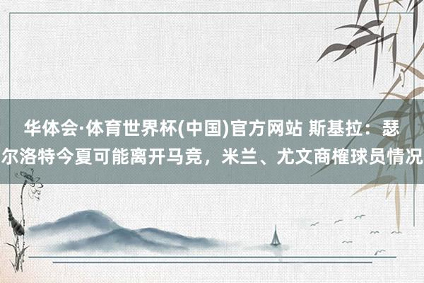 华体会·体育世界杯(中国)官方网站 斯基拉：瑟尔洛特今夏可能离开马竞，米兰、尤文商榷球员情况