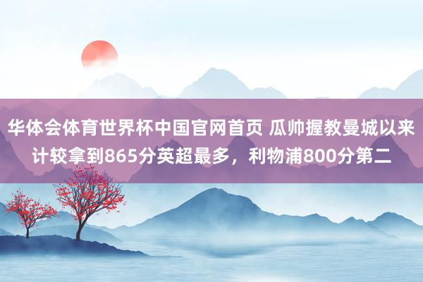 华体会体育世界杯中国官网首页 瓜帅握教曼城以来计较拿到865分英超最多,利物浦800分第二