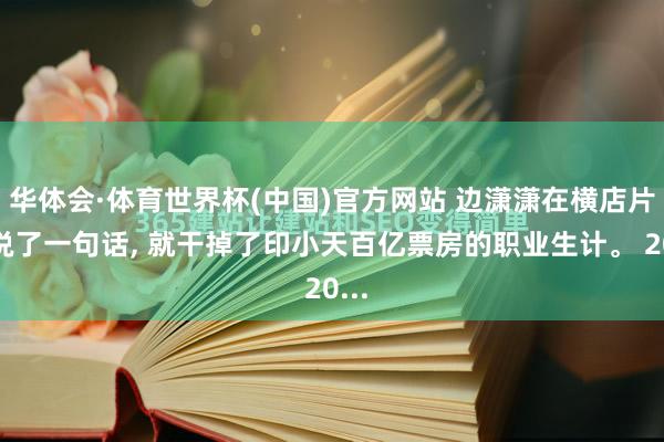 华体会·体育世界杯(中国)官方网站 边潇潇在横店片场说了一句话， 就干掉了印小天百亿票房的职业生计。 20...