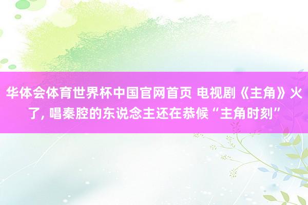 华体会体育世界杯中国官网首页 电视剧《主角》火了, 唱秦腔的东说念主还在恭候“主角时刻”