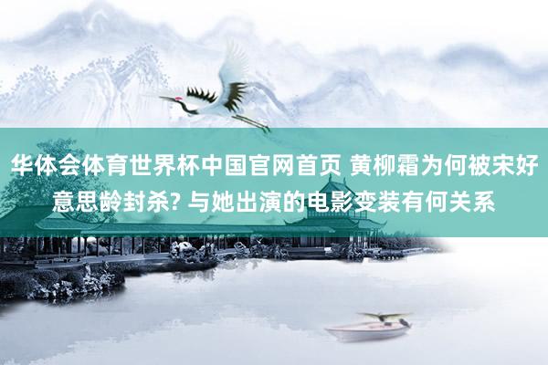 华体会体育世界杯中国官网首页 黄柳霜为何被宋好意思龄封杀? 与她出演的电影变装有何关系