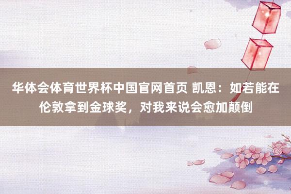 华体会体育世界杯中国官网首页 凯恩：如若能在伦敦拿到金球奖，对我来说会愈加颠倒